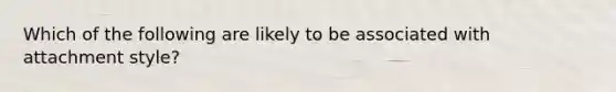 Which of the following are likely to be associated with attachment style?