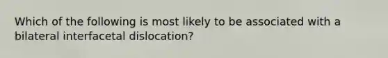 Which of the following is most likely to be associated with a bilateral interfacetal dislocation?