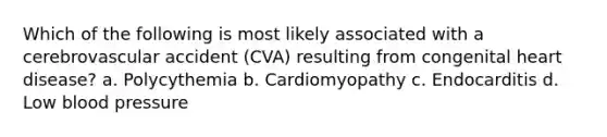 Which of the following is most likely associated with a cerebrovascular accident (CVA) resulting from congenital heart disease? a. Polycythemia b. Cardiomyopathy c. Endocarditis d. Low blood pressure