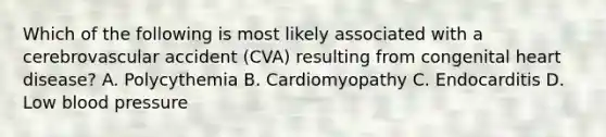 Which of the following is most likely associated with a cerebrovascular accident (CVA) resulting from congenital heart disease? A. Polycythemia B. Cardiomyopathy C. Endocarditis D. Low blood pressure