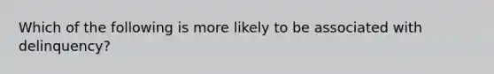 Which of the following is more likely to be associated with delinquency?