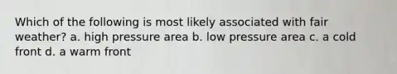 Which of the following is most likely associated with fair weather? a. high pressure area b. low pressure area c. a cold front d. a warm front