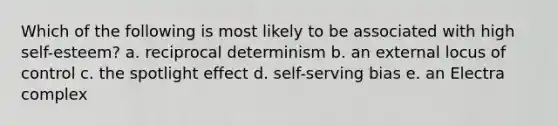 Which of the following is most likely to be associated with high self-esteem? a. reciprocal determinism b. an external locus of control c. the spotlight effect d. self-serving bias e. an Electra complex