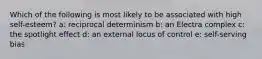 Which of the following is most likely to be associated with high self-esteem? a: reciprocal determinism b: an Electra complex c: the spotlight effect d: an external locus of control e: self-serving bias