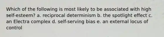 Which of the following is most likely to be associated with high self-esteem? a. reciprocal determinism b. the spotlight effect c. an Electra complex d. self-serving bias e. an external locus of control