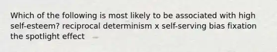 Which of the following is most likely to be associated with high self-esteem? reciprocal determinism x self-serving bias fixation the spotlight effect