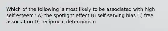 Which of the following is most likely to be associated with high self-esteem? A) the spotlight effect B) self-serving bias C) free association D) reciprocal determinism