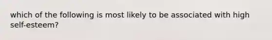 which of the following is most likely to be associated with high self-esteem?