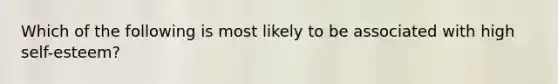 Which of the following is most likely to be associated with high self-esteem?