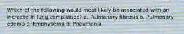 Which of the following would most likely be associated with an increase in lung compliance? a. Pulmonary fibrosis b. Pulmonary edema c. Emphysema d. Pneumonia