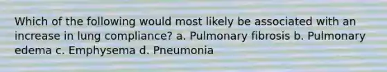 Which of the following would most likely be associated with an increase in lung compliance? a. Pulmonary fibrosis b. Pulmonary edema c. Emphysema d. Pneumonia