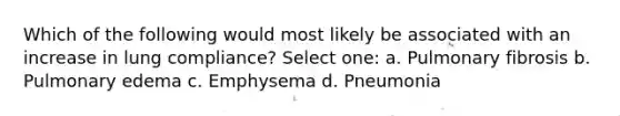 Which of the following would most likely be associated with an increase in lung compliance? Select one: a. Pulmonary fibrosis b. Pulmonary edema c. Emphysema d. Pneumonia