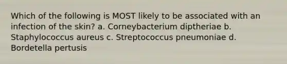 Which of the following is MOST likely to be associated with an infection of the skin? a. Corneybacterium diptheriae b. Staphylococcus aureus c. Streptococcus pneumoniae d. Bordetella pertusis