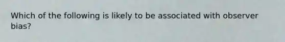 Which of the following is likely to be associated with observer bias?