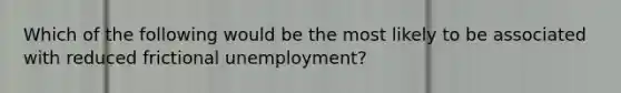 Which of the following would be the most likely to be associated with reduced frictional unemployment?