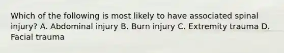 Which of the following is most likely to have associated spinal​ injury? A. Abdominal injury B. Burn injury C. Extremity trauma D. Facial trauma