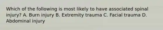 Which of the following is most likely to have associated spinal​ injury? A. Burn injury B. Extremity trauma C. Facial trauma D. Abdominal injury