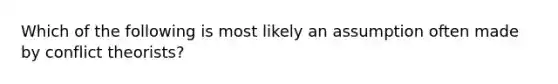 Which of the following is most likely an assumption often made by conflict theorists?