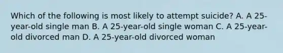 Which of the following is most likely to attempt suicide? A. A 25-year-old single man B. A 25-year-old single woman C. A 25-year-old divorced man D. A 25-year-old divorced woman