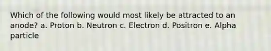 Which of the following would most likely be attracted to an anode? a. Proton b. Neutron c. Electron d. Positron e. Alpha particle