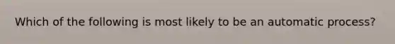 Which of the following is most likely to be an automatic process?