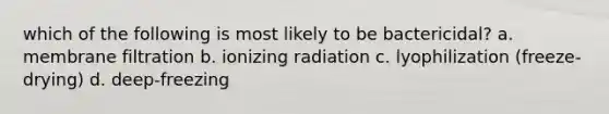 which of the following is most likely to be bactericidal? a. membrane filtration b. ionizing radiation c. lyophilization (freeze-drying) d. deep-freezing