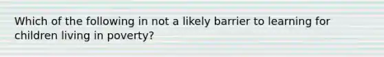 Which of the following in not a likely barrier to learning for children living in poverty?