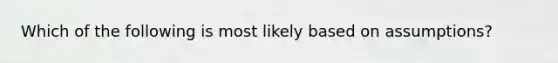 Which of the following is most likely based on​ assumptions?