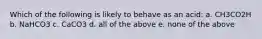 Which of the following is likely to behave as an acid: a. CH3CO2H b. NaHCO3 c. CaCO3 d. all of the above e. none of the above