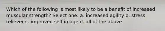 Which of the following is most likely to be a benefit of increased muscular strength? Select one: a. increased agility b. stress reliever c. improved self image d. all of the above