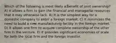 Which of the following is most likely a benefit of joint ownership? A) It allows a firm to gain the financial and managerial resources that it may otherwise lack. B) It is the simplest way for a domestic company to enter a foreign market. C) It minimizes the need to build a new manufacturing facility in the foreign market. D) It allows one firm to acquire complete ownership of the other firm in the venture. E) It provides significant economies of scale for both the local firm and the foreign investor.