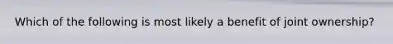 Which of the following is most likely a benefit of joint ownership?