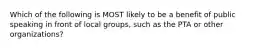 Which of the following is MOST likely to be a benefit of public speaking in front of local groups, such as the PTA or other organizations?