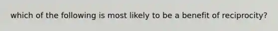 which of the following is most likely to be a benefit of reciprocity?