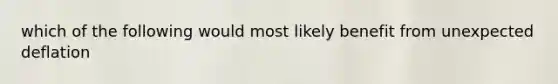 which of the following would most likely benefit from unexpected deflation