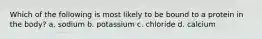 Which of the following is most likely to be bound to a protein in the body? a. sodium b. potassium c. chloride d. calcium