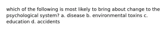 which of the following is most likely to bring about change to the psychological system? a. disease b. environmental toxins c. education d. accidents