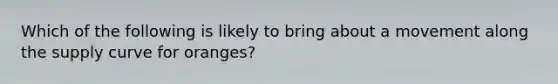 Which of the following is likely to bring about a movement along the supply curve for oranges?