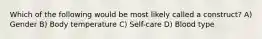 Which of the following would be most likely called a construct? A) Gender B) Body temperature C) Self-care D) Blood type