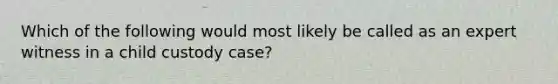 Which of the following would most likely be called as an expert witness in a child custody case?