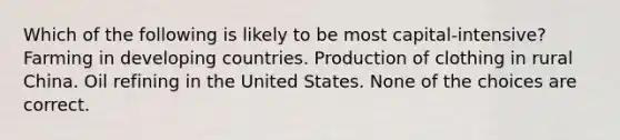 Which of the following is likely to be most capital-intensive? Farming in developing countries. Production of clothing in rural China. Oil refining in the United States. None of the choices are correct.