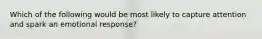 Which of the following would be most likely to capture attention and spark an emotional response?