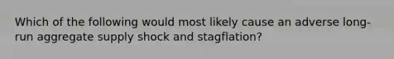 Which of the following would most likely cause an adverse long-run aggregate supply shock and stagflation?