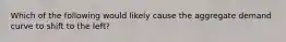 Which of the following would likely cause the aggregate demand curve to shift to the left?