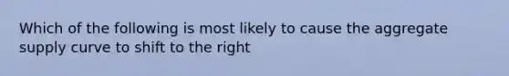 Which of the following is most likely to cause the aggregate supply curve to shift to the right