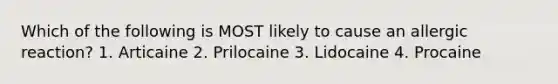 Which of the following is MOST likely to cause an allergic reaction? 1. Articaine 2. Prilocaine 3. Lidocaine 4. Procaine