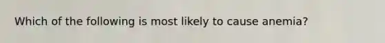 Which of the following is most likely to cause anemia?