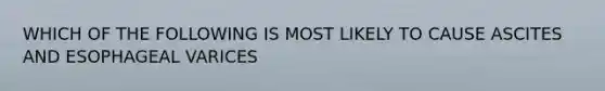 WHICH OF THE FOLLOWING IS MOST LIKELY TO CAUSE ASCITES AND ESOPHAGEAL VARICES