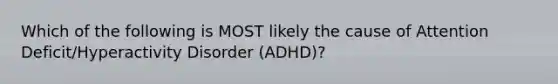 Which of the following is MOST likely the cause of Attention Deficit/Hyperactivity Disorder (ADHD)?