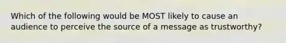 Which of the following would be MOST likely to cause an audience to perceive the source of a message as trustworthy?